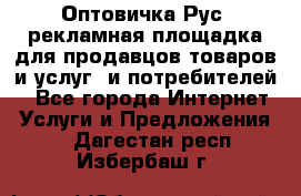 Оптовичка.Рус: рекламная площадка для продавцов товаров и услуг, и потребителей! - Все города Интернет » Услуги и Предложения   . Дагестан респ.,Избербаш г.